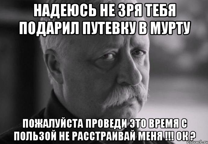 надеюсь не зря тебя подарил путевку в мурту пожалуйста проведи это время с пользой не расстраивай меня !!! ок ?, Мем Не расстраивай Леонида Аркадьевича