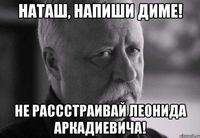 Наташ, напиши Диме! Не рассстраивай Леонида Аркадиевича!, Мем Не расстраивай Леонида Аркадьевича