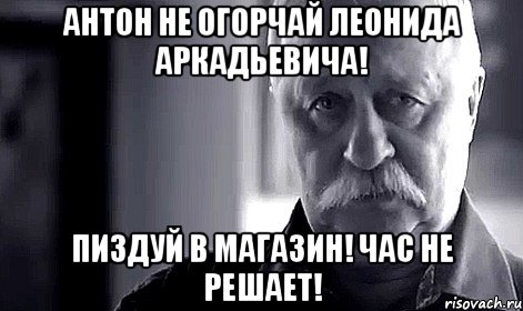 Антон не огорчай леонида аркадьевича! Пиздуй в магазин! Час не решает!, Мем Не огорчай Леонида Аркадьевича