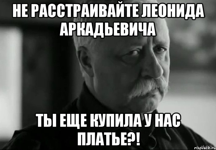 Не расстраивайте Леонида Аркадьевича ты еще купила у нас платье?!, Мем Не расстраивай Леонида Аркадьевича