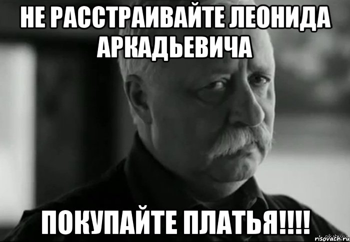 Не расстраивайте Леонида Аркадьевича Покупайте платья!!!!, Мем Не расстраивай Леонида Аркадьевича