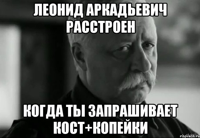 Леонид Аркадьевич расстроен когда ты запрашивает КОСТ+копейки, Мем Не расстраивай Леонида Аркадьевича