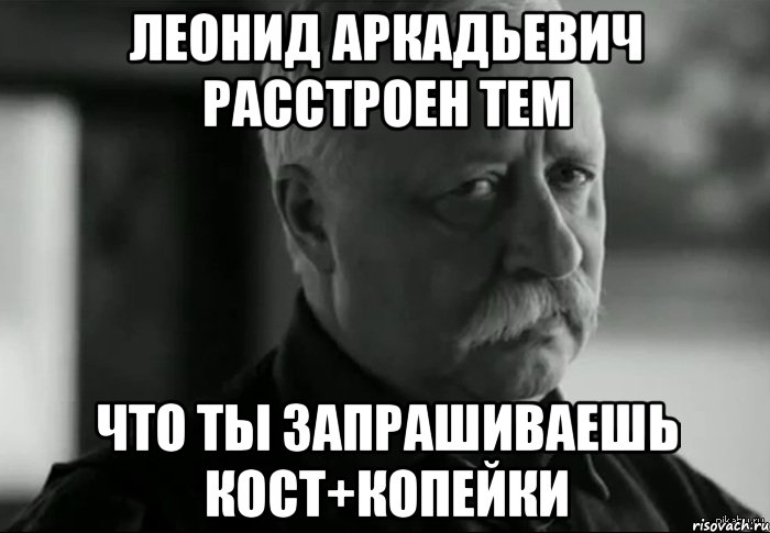 Леонид Аркадьевич расстроен тем что ты запрашиваешь КОСТ+копейки, Мем Не расстраивай Леонида Аркадьевича