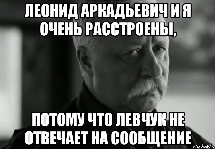 Леонид Аркадьевич и Я очень расстроены, потому что Левчук не отвечает на сообщение, Мем Не расстраивай Леонида Аркадьевича