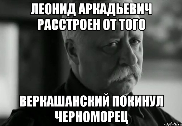 Леонид Аркадьевич расстроен от того Веркашанский покинул Черноморец, Мем Не расстраивай Леонида Аркадьевича