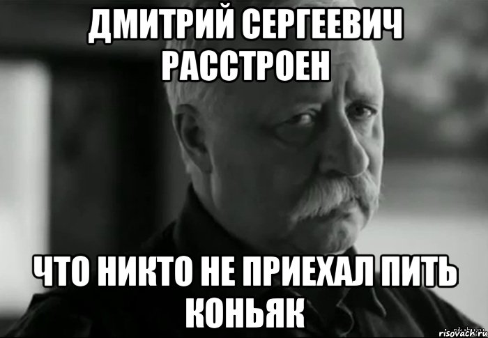 Дмитрий Сергеевич расстроен Что никто не приехал пить коньяк, Мем Не расстраивай Леонида Аркадьевича