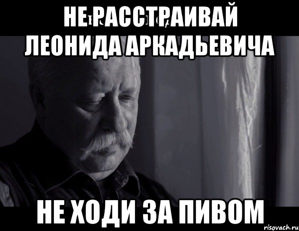 не расстраивай леонида аркадьевича не ходи за пивом, Мем Не расстраивай Леонида Аркадьевича