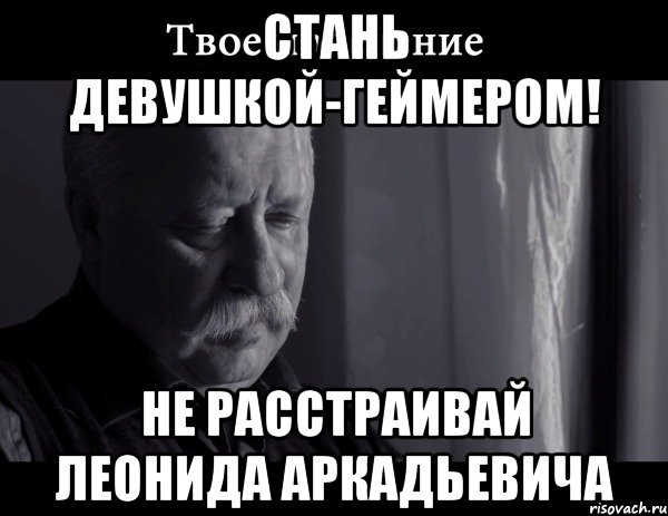 Стань девушкой-геймером! Не расстраивай Леонида Аркадьевича, Мем Не расстраивай Леонида Аркадьевича