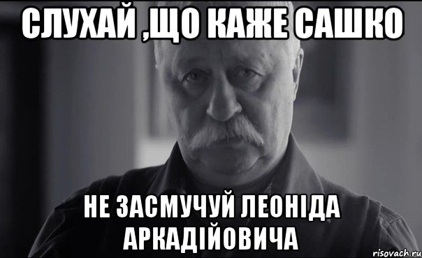 СЛУХАЙ ,ЩО КАЖЕ САШКО НЕ ЗАСМУЧУЙ ЛЕОНІДА АРКАДІЙОВИЧА, Мем Не огорчай Леонида Аркадьевича