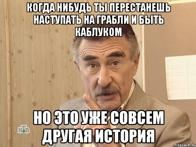 когда нибудь ты перестанешь наступать на грабли и быть каблуком но это уже совсем другая история, Мем Каневский (Но это уже совсем другая история)