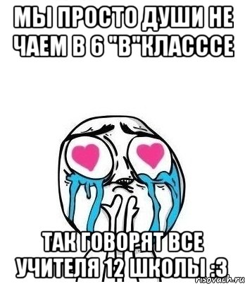 МЫ ПРОСТО ДУШИ НЕ ЧАЕМ В 6 "В"КЛАСССЕ ТАК ГОВОРЯТ ВСЕ УЧИТЕЛЯ 12 ШКОЛЫ :З, Мем Влюбленный