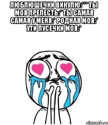 люблюшечки ВИКУЛЮ:*** ты моя прелесть:* ты самая самая у меня:* родная моя:* ути пусечки моя:* , Мем Влюбленный