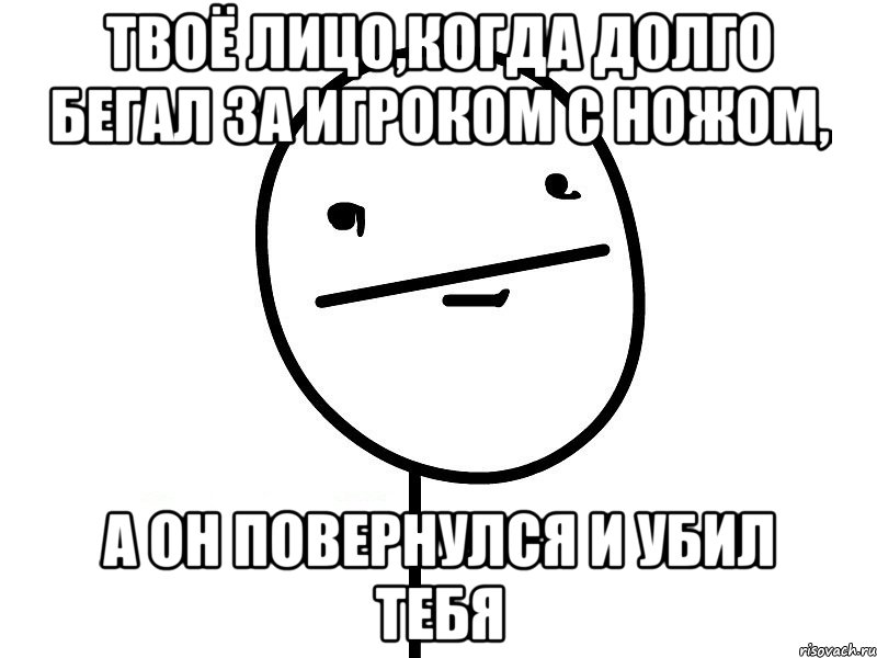 твоё лицо,когда долго бегал за игроком с ножом, а он повернулся и убил тебя, Мем Покерфэйс