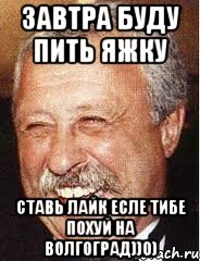 ЗАВТРА БУДУ ПИТЬ ЯЖКУ СТАВЬ ЛАЙК ЕСЛЕ ТИБЕ ПОХУЙ НА ВОЛГОГРАД))0), Мем LOL