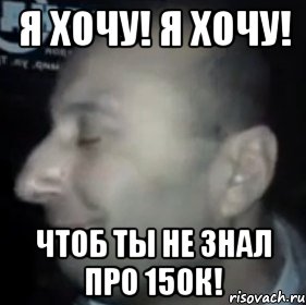 Я ХОЧУ! Я ХОЧУ! ЧТОБ ТЫ НЕ ЗНАЛ ПРО 150К!