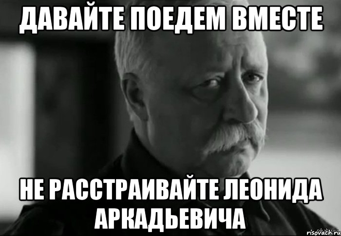 Давайте поедем вместе Не расстраивайте Леонида Аркадьевича, Мем Не расстраивай Леонида Аркадьевича