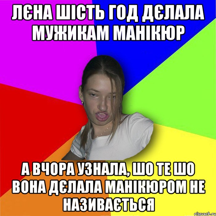 лєна шість год дєлала мужикам манікюр а вчора узнала, шо те шо вона дєлала манікюром не називається