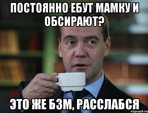 Постоянно ебут мамку и обсирают? Это же БЗМ, расслабся, Мем Медведев спок бро