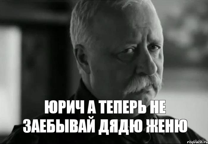 Юрич а теперь не заебывай дядю Женю, Мем Не расстраивай Леонида Аркадьевича