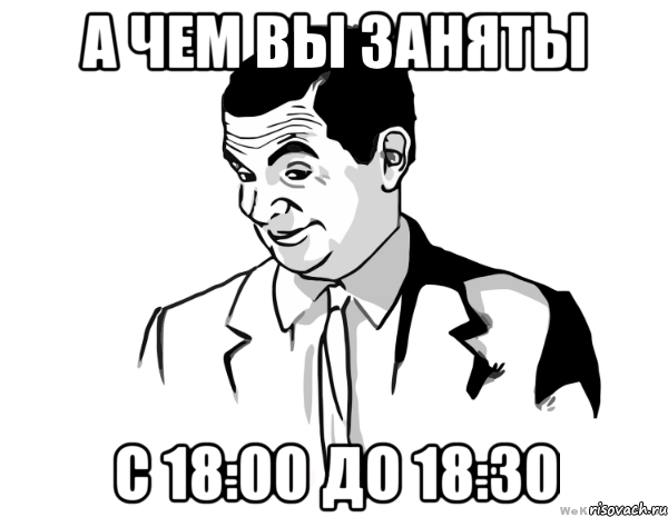 а чем вы заняты с 18:00 до 18:30, Мем мистер бин