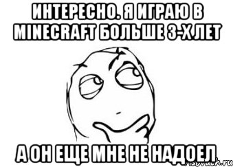 Интересно. Я играю в minecraft больше 3-х лет А он еще мне не надоел, Мем Мне кажется или