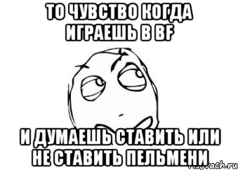 То чувство когда играешь в BF И думаешь ставить или не ставить пельмени, Мем Мне кажется или