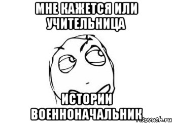 Мне кажется или учительница истории военноначальник, Мем Мне кажется или