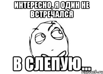 интересно, я один не встречался в слепую..., Мем Мне кажется или