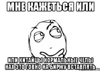 мне кажеться или или китайцы нормальные челы нах это говно на биржу вставлять, Мем Мне кажется или