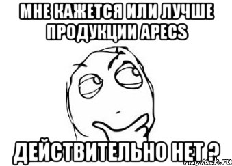 Мне кажется или лучше продукции APECS Действительно нет ?, Мем Мне кажется или