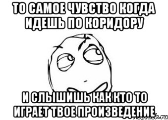 То самое чувство когда идешь по коридору и слышишь как кто то играет твое произведение, Мем Мне кажется или