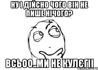 НУ і дійсно чого він не пише нічого? всьоо..ми не кулєгіі, Мем Мне кажется или