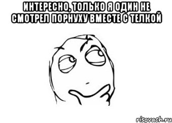 интересно, только я один не смотрел порнуху вместе с телкой , Мем Мне кажется или