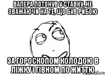 Валера потонув у ставку, не зважаючи на те, що був Рибою за гороскопом колодою в ліжку і гівном по життю, Мем Мне кажется или