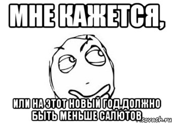 Мне кажется, или на этот Новый год,должно быть меньше салютов, Мем Мне кажется или