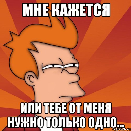 мне кажется или тебе от меня нужно только одно..., Мем Мне кажется или (Фрай Футурама)