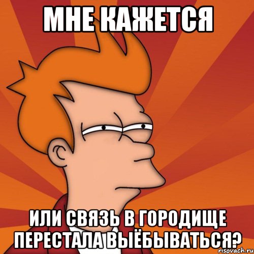 Мне кажется Или связь в Городище перестала выёбываться?, Мем Мне кажется или (Фрай Футурама)