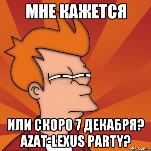 Мне кажется Или скоро 7 декабря? Azat-Lexus party?, Мем Мне кажется или (Фрай Футурама)