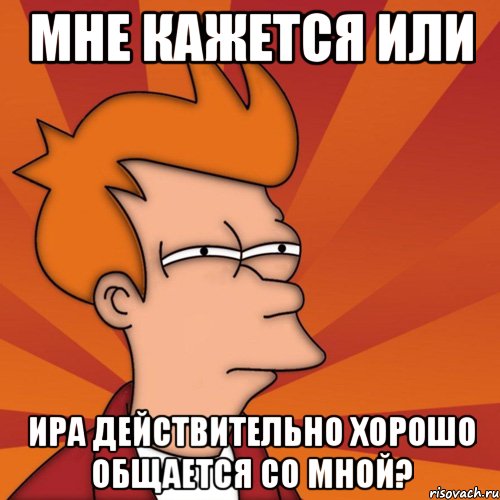 Мне кажется или Ира действительно хорошо общается со мной?, Мем Мне кажется или (Фрай Футурама)