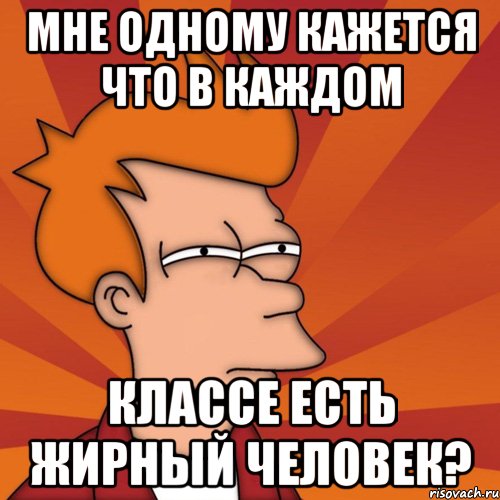 Мне одному кажется что в каждом классе есть жирный человек?, Мем Мне кажется или (Фрай Футурама)