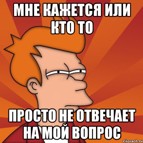 Мне кажется или кто то просто не отвечает на мой вопрос, Мем Мне кажется или (Фрай Футурама)