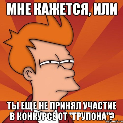 мне кажется, или ты еще не принял участие в конкурсе от "Групона"?, Мем Мне кажется или (Фрай Футурама)