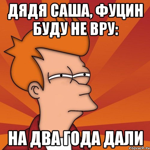 Дядя Саша, фуцин буду не вру: На два года дали, Мем Мне кажется или (Фрай Футурама)