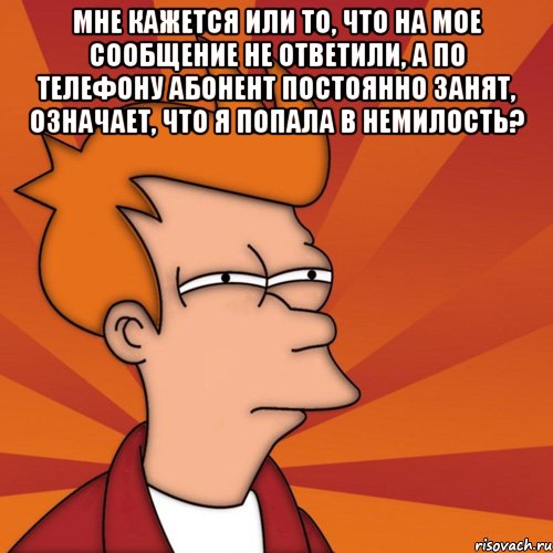 Мне кажется или то, что на мое сообщение не ответили, а по телефону абонент постоянно занят, означает, что я попала в немилость? , Мем Мне кажется или (Фрай Футурама)