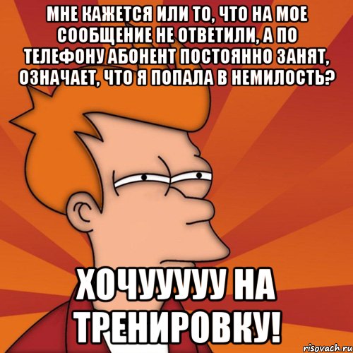 Мне кажется или то, что на мое сообщение не ответили, а по телефону абонент постоянно занят, означает, что я попала в немилость? Хочууууу на тренировку!, Мем Мне кажется или (Фрай Футурама)