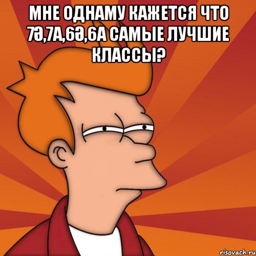 мне однаму кажется что 7ә,7а,6ә,6а самые лучшие классы? , Мем Мне кажется или (Фрай Футурама)