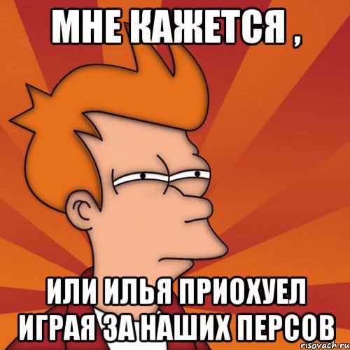 Мне кажется , или Илья приохуел играя за наших персов, Мем Мне кажется или (Фрай Футурама)