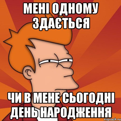 Мені одному здається Чи в мене сьогодні день народження