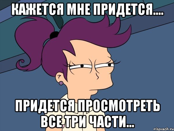 Кажется мне придется.... Придется просмотреть все три части..., Мем Мне кажется или (с Лилой)