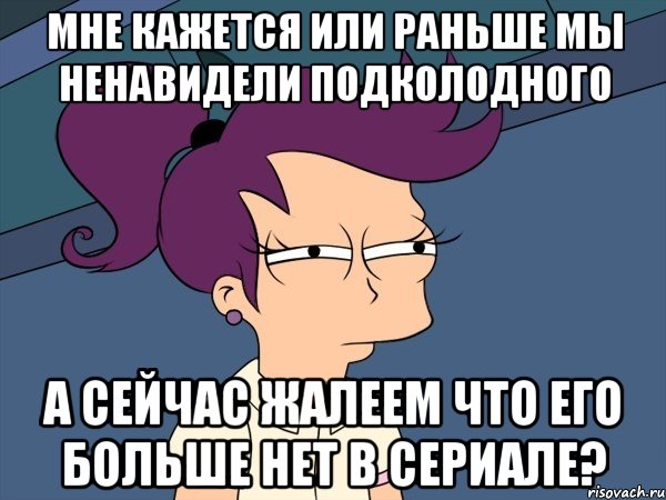 Мне кажется или раньше мы ненавидели подколодного а сейчас жалеем что его больше нет в сериале?, Мем Мне кажется или (с Лилой)
